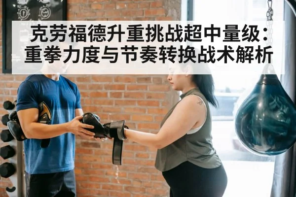 克劳福德升重挑战超中量级：重拳力度与节奏转换战术解析 | jiuyou game