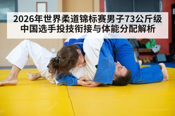 2026年世界柔道锦标赛男子73公斤级 中国选手投技衔接与体能分配解析