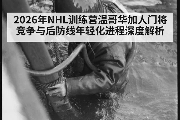 2026年NHL训练营温哥华加人门将竞争与后防线年轻化进程深度解析
