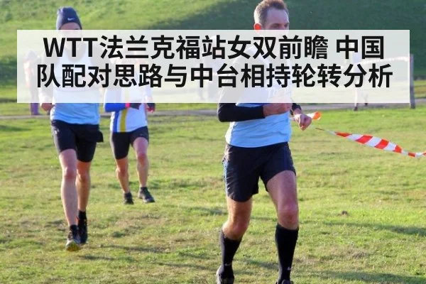 WTT法兰克福站女双前瞻 中国队配对思路与中台相持轮转分析